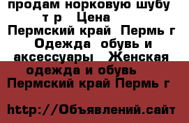 продам норковую шубу 17 000т р › Цена ­ 17 000 - Пермский край, Пермь г. Одежда, обувь и аксессуары » Женская одежда и обувь   . Пермский край,Пермь г.